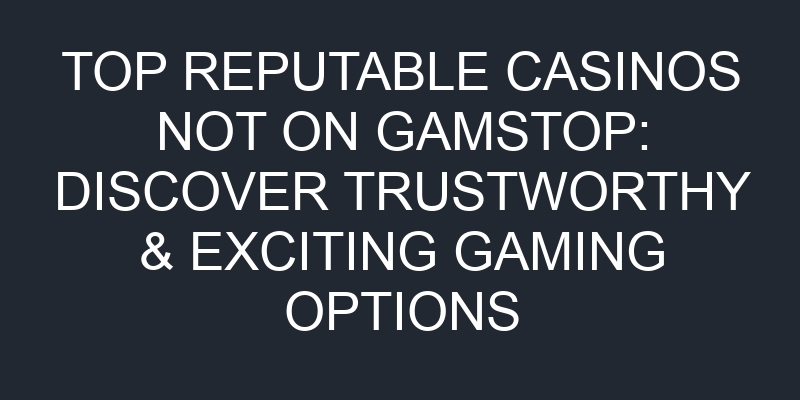 Top Reputable Casinos Not On Gamstop: Discover Trustworthy & Exciting Gaming Options